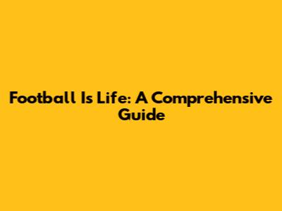 Football Is Life: A Comprehensive Guide