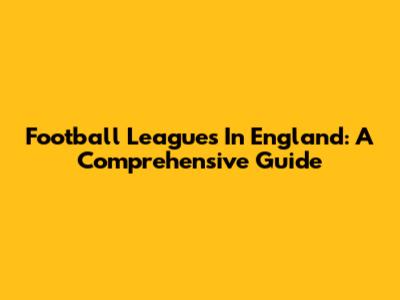 Football Leagues In England: A Comprehensive Guide