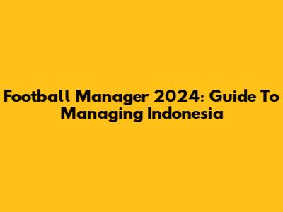 Football Manager 2024: Guide To Managing Indonesia