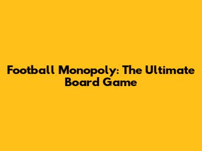 Football Monopoly: The Ultimate Board Game