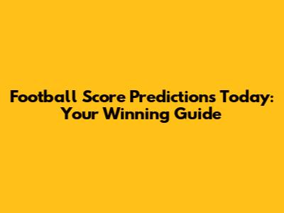 Football Score Predictions Today: Your Winning Guide