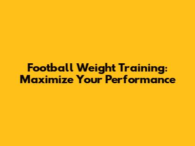 Football Weight Training: Maximize Your Performance