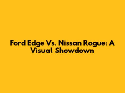 Ford Edge Vs. Nissan Rogue: A Visual Showdown