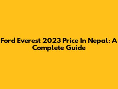 Ford Everest 2023 Price In Nepal: A Complete Guide