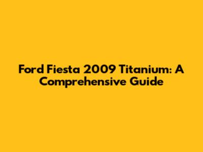 Ford Fiesta 2009 Titanium: A Comprehensive Guide