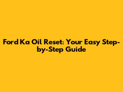 Ford Ka Oil Reset: Your Easy Step-by-Step Guide