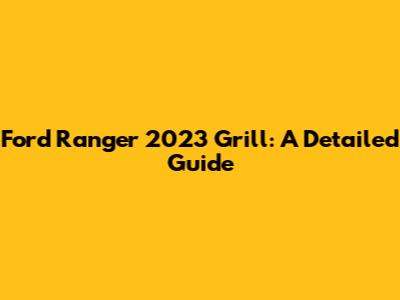 Ford Ranger 2023 Grill: A Detailed Guide