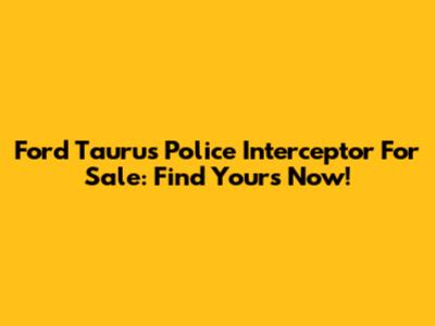 Ford Taurus Police Interceptor For Sale: Find Yours Now!