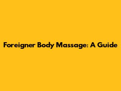 Foreigner Body Massage: A Guide