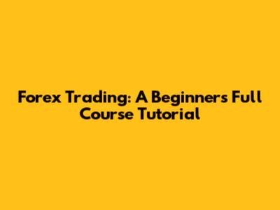Forex Trading: A Beginner's Full Course Tutorial
