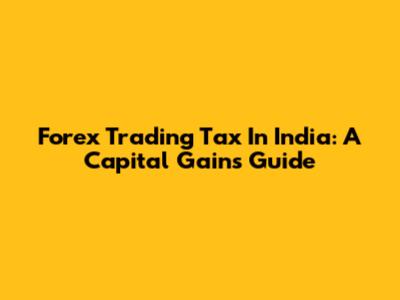 Forex Trading Tax In India: A Capital Gains Guide