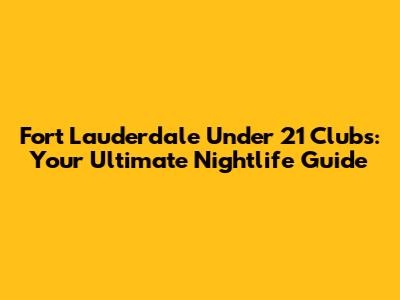 Fort Lauderdale Under 21 Clubs: Your Ultimate Nightlife Guide