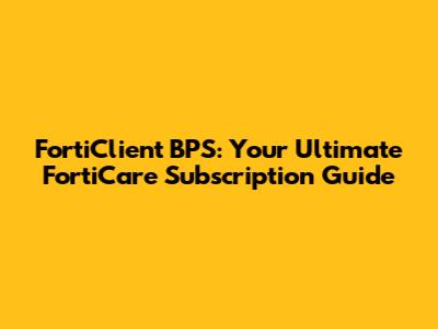 FortiClient BPS: Your Ultimate FortiCare Subscription Guide