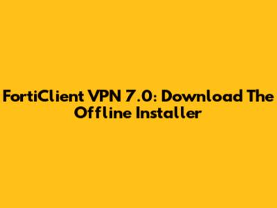 FortiClient VPN 7.0: Download The Offline Installer