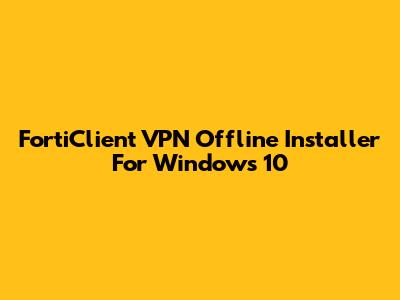 FortiClient VPN Offline Installer For Windows 10