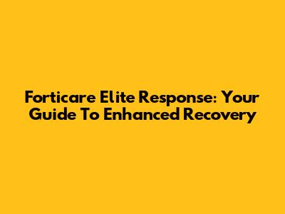 Forticare Elite Response: Your Guide To Enhanced Recovery