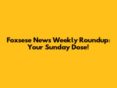 Foxsese News Weekly Roundup: Your Sunday Dose!