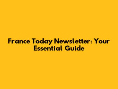 France Today Newsletter: Your Essential Guide