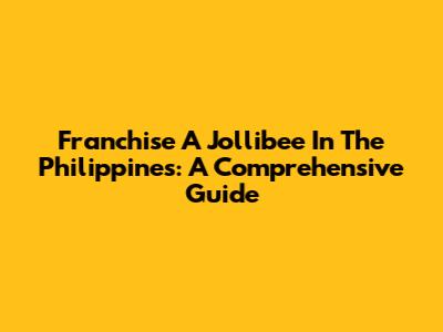 Franchise A Jollibee In The Philippines: A Comprehensive Guide