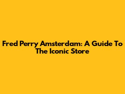 Fred Perry Amsterdam: A Guide To The Iconic Store