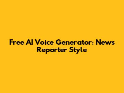 Free AI Voice Generator: News Reporter Style