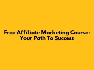 Free Affiliate Marketing Course: Your Path To Success