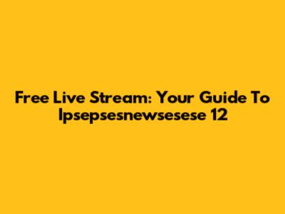 Free Live Stream: Your Guide To Ipsepsesnewsesese 12