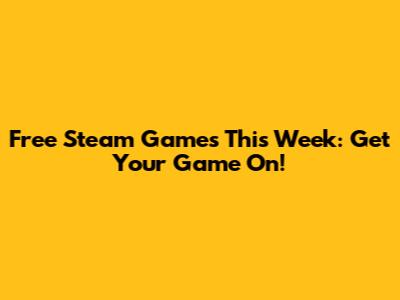 Free Steam Games This Week: Get Your Game On!