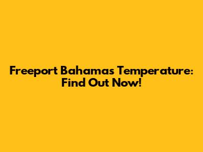 Freeport Bahamas Temperature: Find Out Now!