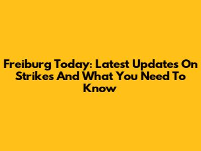 Freiburg Today: Latest Updates On Strikes And What You Need To Know
