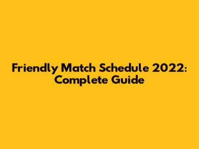 Friendly Match Schedule 2022: Complete Guide