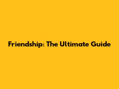 Friendship: The Ultimate Guide