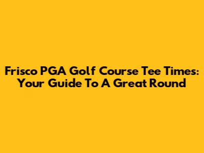 Frisco PGA Golf Course Tee Times: Your Guide To A Great Round