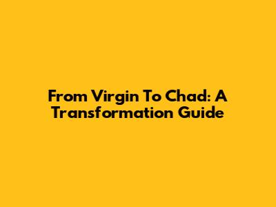 From Virgin To Chad: A Transformation Guide