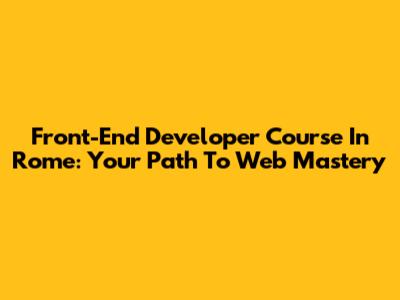 Front-End Developer Course In Rome: Your Path To Web Mastery