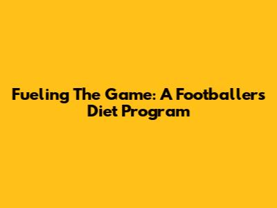 Fueling The Game: A Footballer's Diet Program