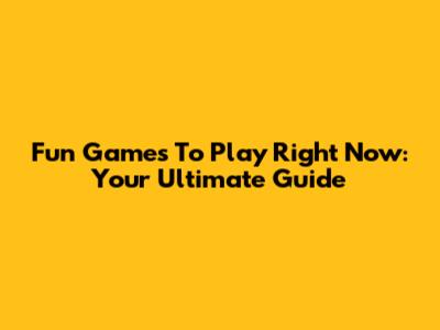 Fun Games To Play Right Now: Your Ultimate Guide