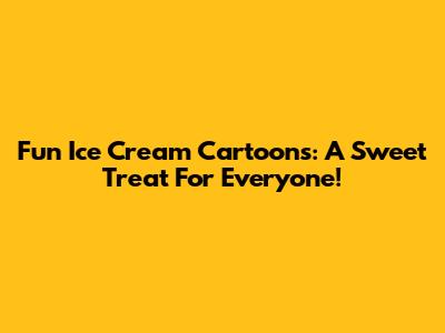 Fun Ice Cream Cartoons: A Sweet Treat For Everyone!
