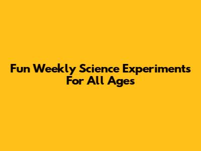 Fun Weekly Science Experiments For All Ages