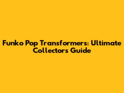 Funko Pop Transformers: Ultimate Collector's Guide