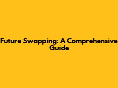 Future Swapping: A Comprehensive Guide