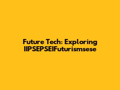 Future Tech: Exploring IIPSEPSEIFuturismsese