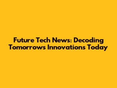 Future Tech News: Decoding Tomorrow's Innovations Today