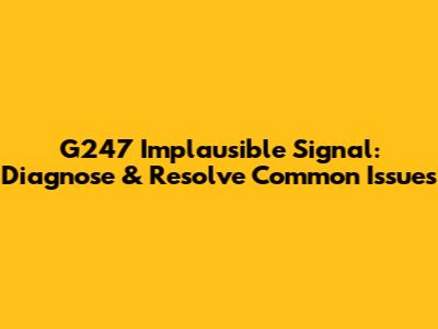 G247 Implausible Signal: Diagnose & Resolve Common Issues