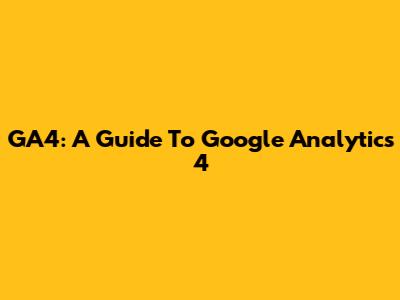 GA4: A Guide To Google Analytics 4