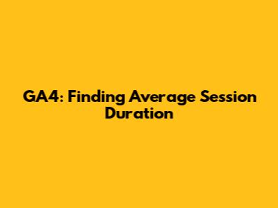 GA4: Finding Average Session Duration