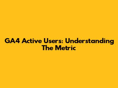 GA4 Active Users: Understanding The Metric