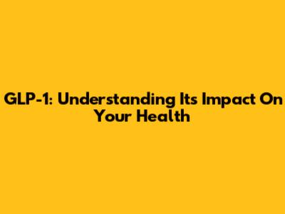 GLP-1: Understanding Its Impact On Your Health