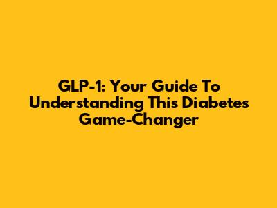 GLP-1: Your Guide To Understanding This Diabetes Game-Changer