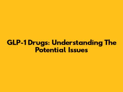 GLP-1 Drugs: Understanding The Potential Issues